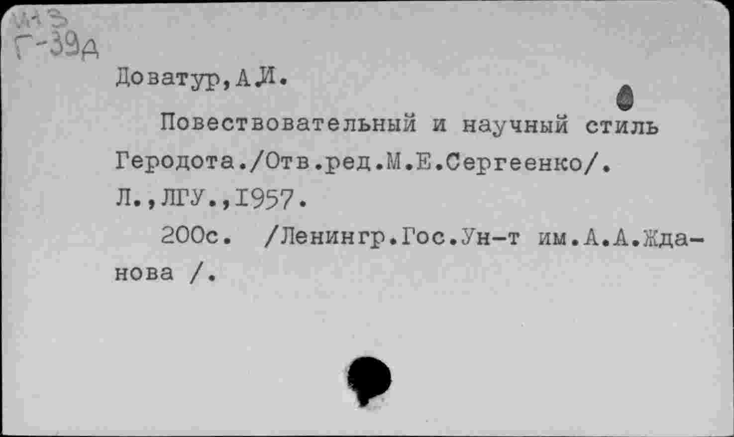 ﻿Доватур,АЛ»	_
Повествовательный и научный стиль Геродота./Отв.ред.М.Е.Сергеенко/. Л.,ЛГУ.,1957.
200с. /Ленингр.Гос.Ун-т им.А.А.Жданова /.